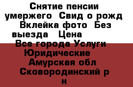 Снятие пенсии умержего. Свид.о рожд. Вклейка фото. Без выезда › Цена ­ 3 000 - Все города Услуги » Юридические   . Амурская обл.,Сковородинский р-н